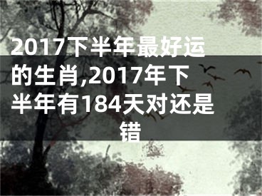 2017下半年最好运的生肖,2017年下半年有184天对还是错