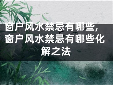 窗户风水禁忌有哪些,窗户风水禁忌有哪些化解之法
