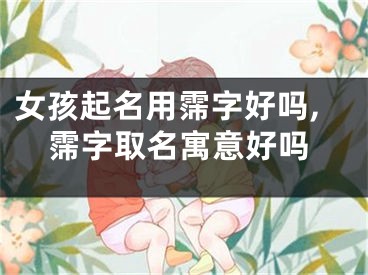 女孩起名用霈字好吗,霈字取名寓意好吗
