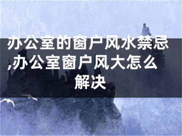办公室的窗户风水禁忌,办公室窗户风大怎么解决