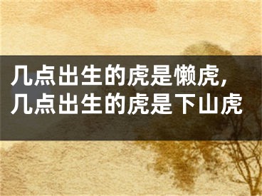 几点出生的虎是懒虎,几点出生的虎是下山虎