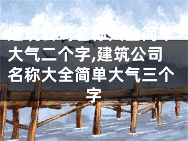 建筑公司名称大全简单大气二个字,建筑公司名称大全简单大气三个字