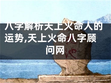 八字解析天上火命人的运势,天上火命八字顾问网