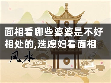 面相看哪些婆婆是不好相处的,选媳妇看面相