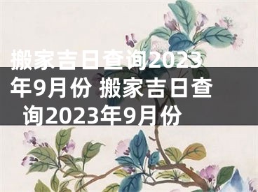 搬家吉日查询2023年9月份 搬家吉日查询2023年9月份