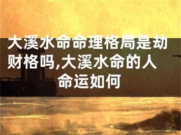 大溪水命命理格局是劫财格吗,大溪水命的人命运如何
