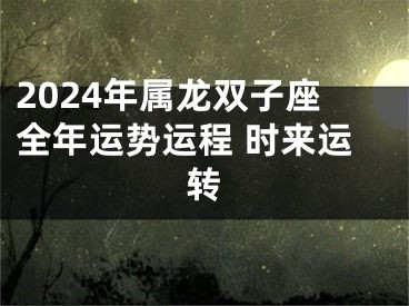 2024年属龙双子座全年运势运程 时来运转