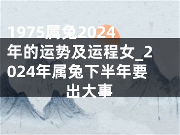 1975属兔2024年的运势及运程女_2024年属兔下半年要出大事
