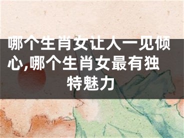 哪个生肖女让人一见倾心,哪个生肖女最有独特魅力