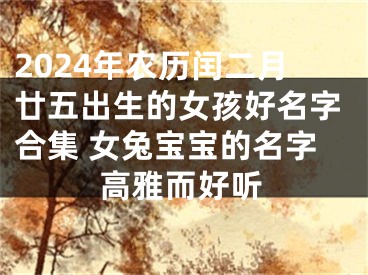 2024年农历闰二月廿五出生的女孩好名字合集 女兔宝宝的名字高雅而好听