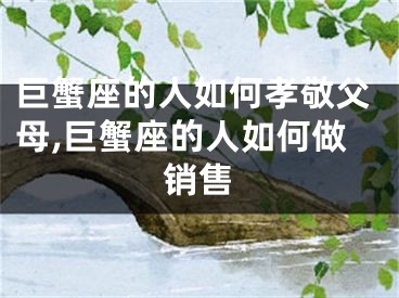 巨蟹座的人如何孝敬父母,巨蟹座的人如何做销售