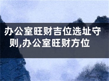 办公室旺财吉位选址守则,办公室旺财方位