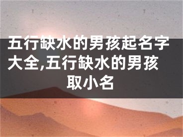 五行缺水的男孩起名字大全,五行缺水的男孩取小名