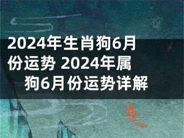 2024年生肖狗6月份运势 2024年属狗6月份运势详解
