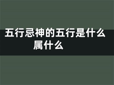 五行忌神的五行是什么 属什么 