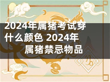 2024年属猪考试穿什么颜色 2024年属猪禁忌物品