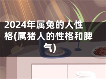 2024年属兔的人性格(属猪人的性格和脾气)