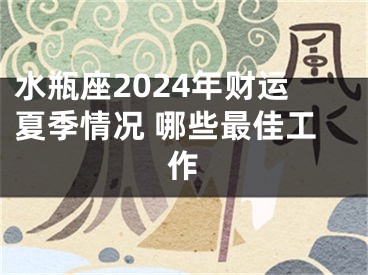 水瓶座2024年财运夏季情况 哪些最佳工作
