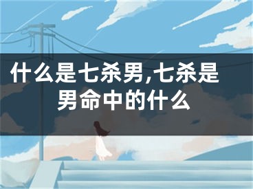 什么是七杀男,七杀是男命中的什么