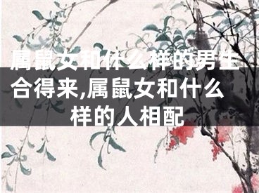 属鼠女和什么样的男生合得来,属鼠女和什么样的人相配