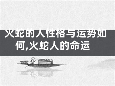 火蛇的人性格与运势如何,火蛇人的命运