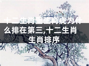 十二生肖里生肖虎为什么排在第三,十二生肖生肖排序