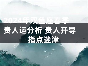 2024年双鱼座春季贵人运分析 贵人开导指点迷津