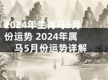 2024年生肖马5月份运势 2024年属马5月份运势详解