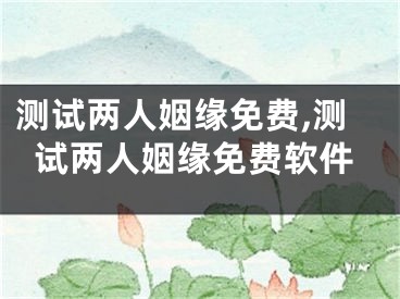 测试两人姻缘免费,测试两人姻缘免费软件