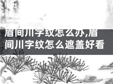 眉间川字纹怎么办,眉间川字纹怎么遮盖好看
