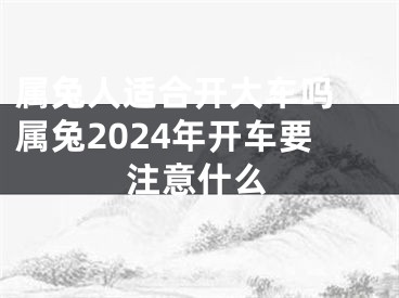 属兔人适合开大车吗 属兔2024年开车要注意什么