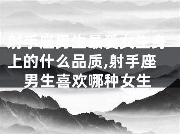 射手座男生最爱女生身上的什么品质,射手座男生喜欢哪种女生