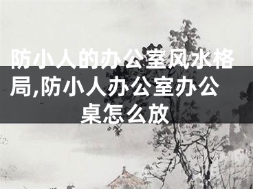 防小人的办公室风水格局,防小人办公室办公桌怎么放