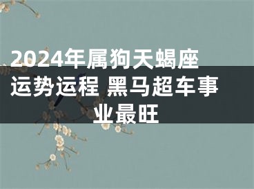 2024年属狗天蝎座运势运程 黑马超车事业最旺