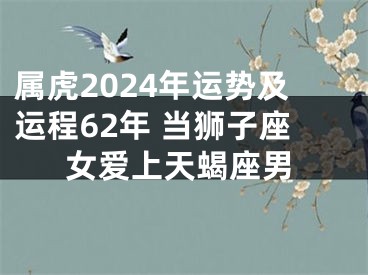 属虎2024年运势及运程62年 当狮子座女爱上天蝎座男