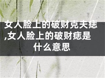 女人脸上的破财克夫痣,女人脸上的破财痣是什么意思