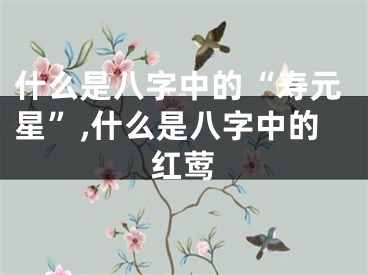 什么是八字中的“寿元星”,什么是八字中的红莺