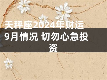 天秤座2024年财运9月情况 切勿心急投资