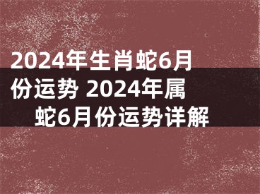 2024年生肖蛇6月份运势 2024年属蛇6月份运势详解