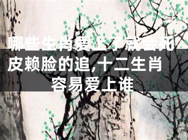 哪些生肖爱上了就会死皮赖脸的追,十二生肖容易爱上谁