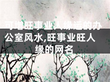 可增旺事业人缘运的办公室风水,旺事业旺人缘的网名