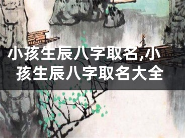 小孩生辰八字取名,小孩生辰八字取名大全