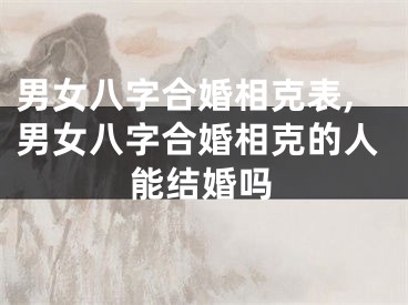 男女八字合婚相克表,男女八字合婚相克的人能结婚吗