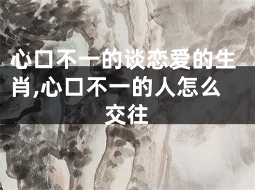 心口不一的谈恋爱的生肖,心口不一的人怎么交往