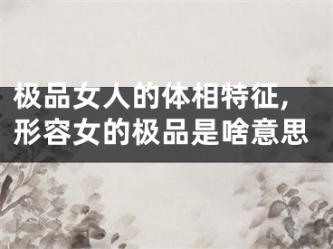 极品女人的体相特征,形容女的极品是啥意思