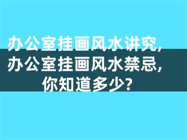 办公室挂画风水讲究,办公室挂画风水禁忌,你知道多少?