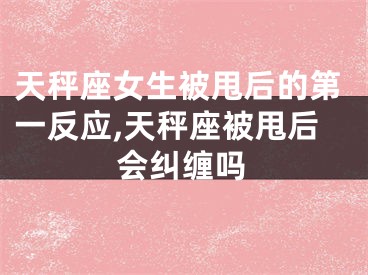 天秤座女生被甩后的第一反应,天秤座被甩后会纠缠吗