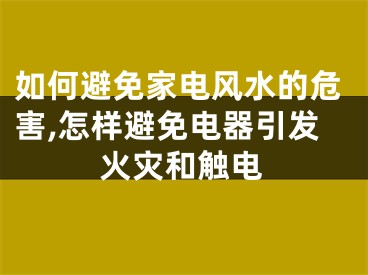 如何避免家电风水的危害,怎样避免电器引发火灾和触电