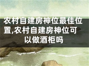 农村自建房神位最佳位置,农村自建房神位可以做酒柜吗