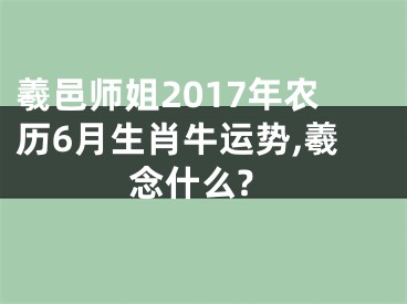 羲邑师姐2017年农历6月生肖牛运势,羲念什么?